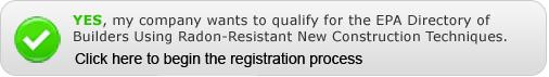 Yes, My company wants to qualify for the EPA Directory of Builders Using Radon-resistant New Construction Techniques. Click Here to begin the process