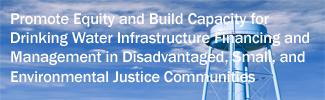 Promote Equity and Build Capacity for Drinking Water Infrastructure Financing and Management in Disadvantaged, Small, and Environmental Justice Communities