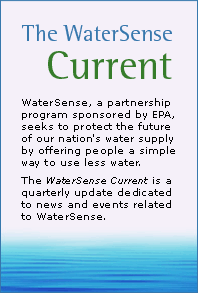 WaterSense, a partnership program sponsored by EPA, seeks to protect the future of our nation's water supply by offering people a simple way to use less water.The WaterSense Current is a quarterly update dedicated to news and events relatedto WaterSense.